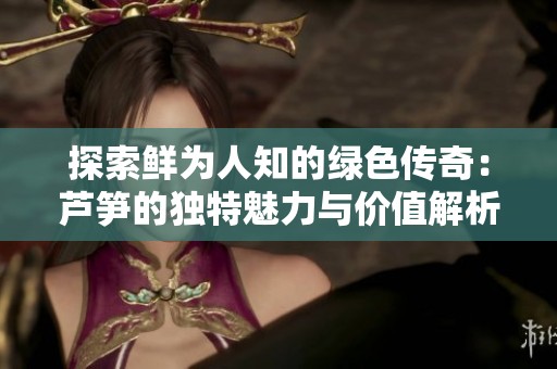 探索鲜为人知的绿色传奇：芦笋的独特魅力与价值解析