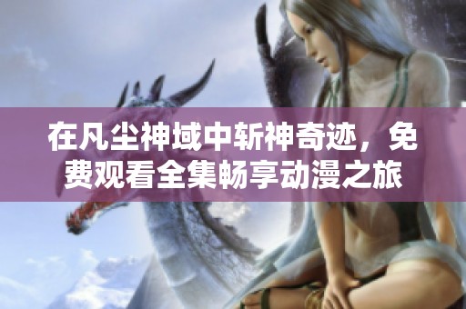 在凡尘神域中斩神奇迹，免费观看全集畅享动漫之旅