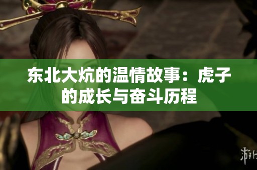 东北大炕的温情故事：虎子的成长与奋斗历程
