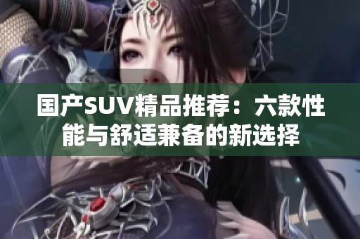 国产SUV精品推荐：六款性能与舒适兼备的新选择