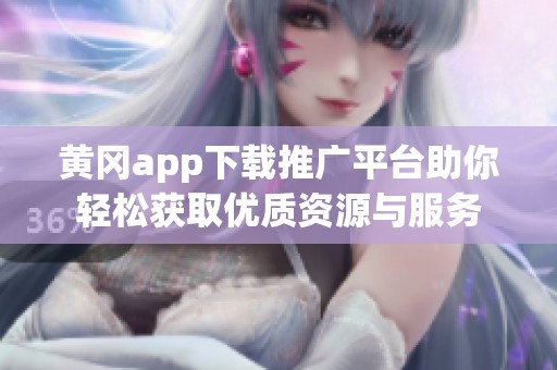 黄冈app下载推广平台助你轻松获取优质资源与服务