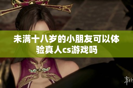 未满十八岁的小朋友可以体验真人cs游戏吗