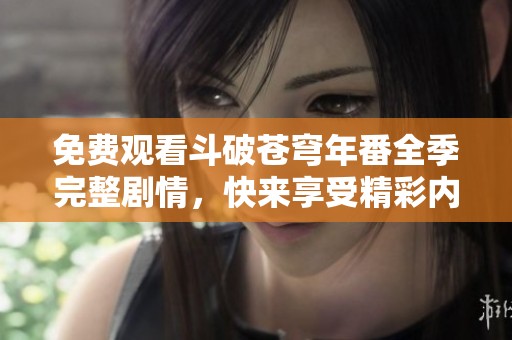 免费观看斗破苍穹年番全季完整剧情，快来享受精彩内容！