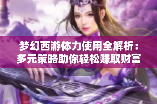 梦幻西游体力使用全解析：多元策略助你轻松赚取财富
