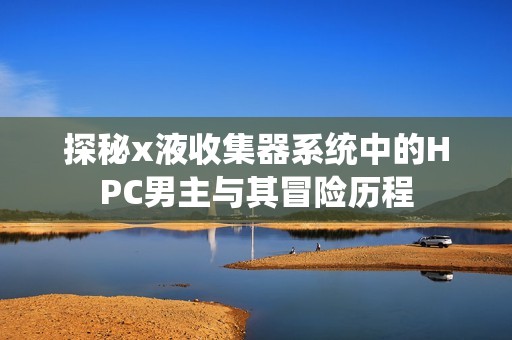 探秘x液收集器系统中的HPC男主与其冒险历程