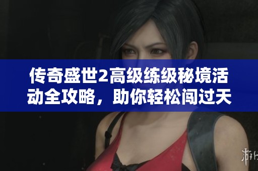 传奇盛世2高级练级秘境活动全攻略，助你轻松闯过天关挑战！