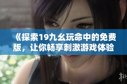《探索19九幺玩命中的免费版，让你畅享刺激游戏体验》