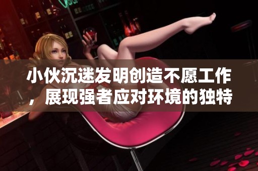 小伙沉迷发明创造不愿工作，展现强者应对环境的独特智慧