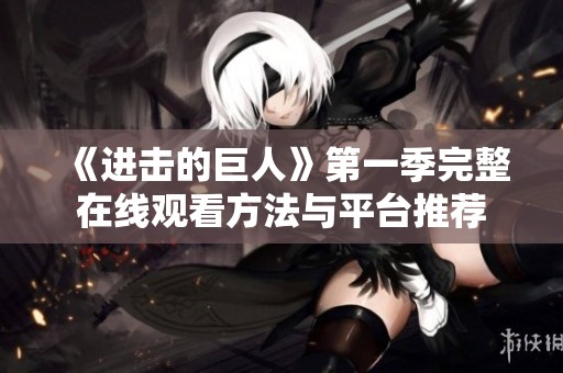 《进击的巨人》第一季完整在线观看方法与平台推荐