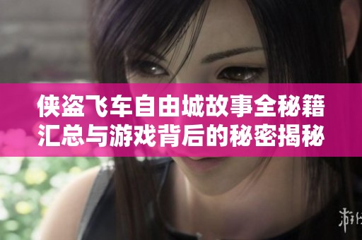 侠盗飞车自由城故事全秘籍汇总与游戏背后的秘密揭秘