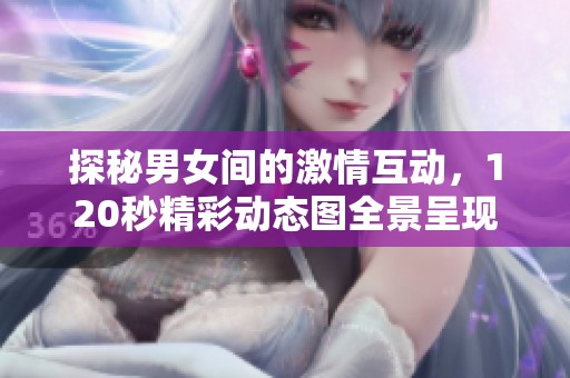 探秘男女间的激情互动，120秒精彩动态图全景呈现