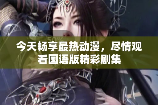 今天畅享最热动漫，尽情观看国语版精彩剧集