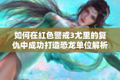 如何在红色警戒3尤里的复仇中成功打造恐龙单位解析