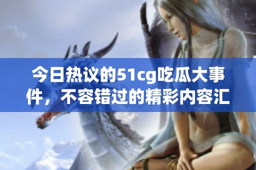 今日热议的51cg吃瓜大事件，不容错过的精彩内容汇总