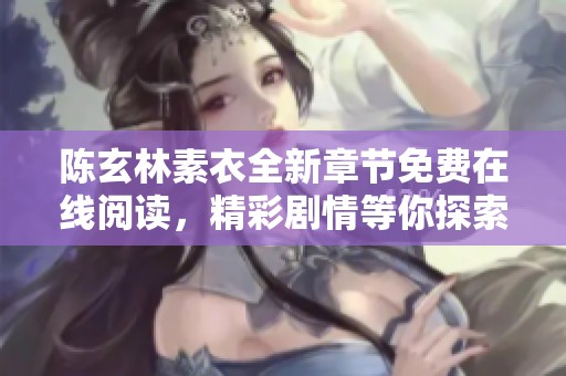 陈玄林素衣全新章节免费在线阅读，精彩剧情等你探索