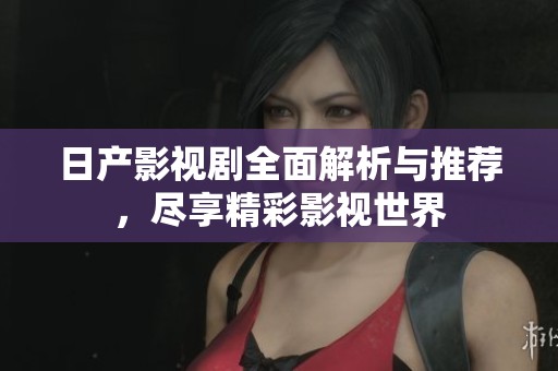 日产影视剧全面解析与推荐，尽享精彩影视世界