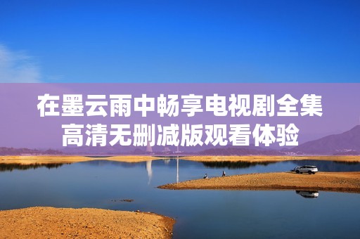 在墨云雨中畅享电视剧全集高清无删减版观看体验