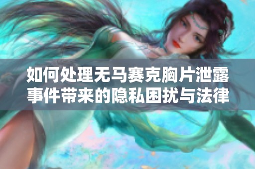 如何处理无马赛克胸片泄露事件带来的隐私困扰与法律风险