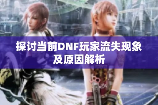 探讨当前DNF玩家流失现象及原因解析