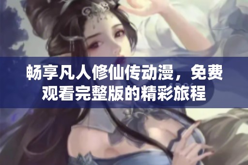 畅享凡人修仙传动漫，免费观看完整版的精彩旅程