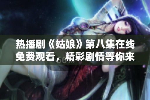 热播剧《姑娘》第八集在线免费观看，精彩剧情等你来探！