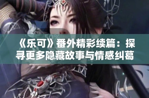 《乐可》番外精彩续篇：探寻更多隐藏故事与情感纠葛