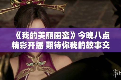 《我的美丽闺蜜》今晚八点精彩开播 期待你我的故事交汇