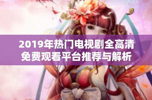 2019年热门电视剧全高清免费观看平台推荐与解析