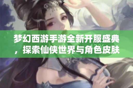 梦幻西游手游全新开服盛典，探索仙侠世界与角色皮肤等你来体验