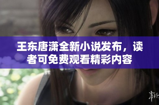 王东唐潇全新小说发布，读者可免费观看精彩内容