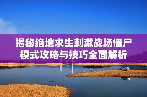 揭秘绝地求生刺激战场僵尸模式攻略与技巧全面解析