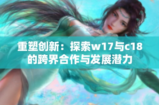 重塑创新：探索w17与c18的跨界合作与发展潜力
