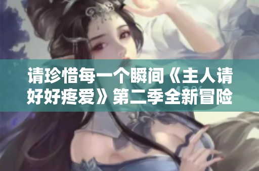 请珍惜每一个瞬间《主人请好好疼爱》第二季全新冒险即将开启