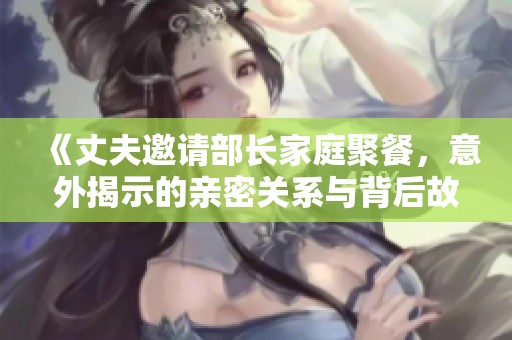 《丈夫邀请部长家庭聚餐，意外揭示的亲密关系与背后故事》