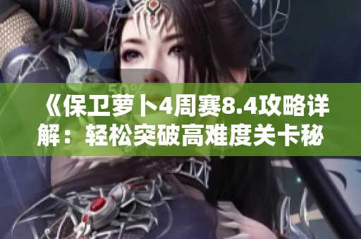 《保卫萝卜4周赛8.4攻略详解：轻松突破高难度关卡秘籍分享》