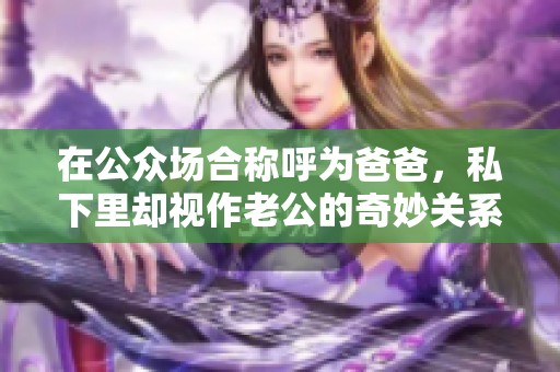 在公众场合称呼为爸爸，私下里却视作老公的奇妙关系揭秘