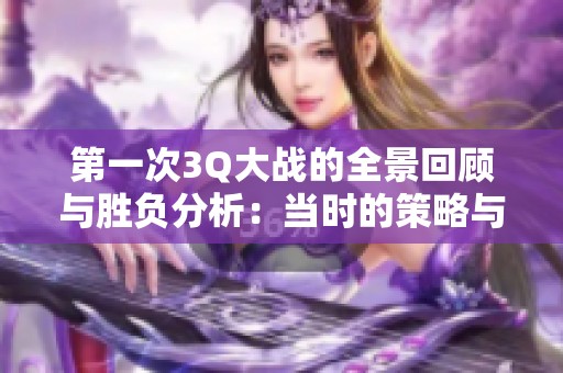 第一次3Q大战的全景回顾与胜负分析：当时的策略与影响