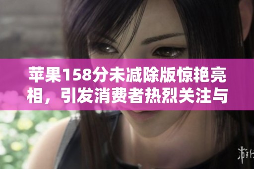 苹果158分未减除版惊艳亮相，引发消费者热烈关注与讨论