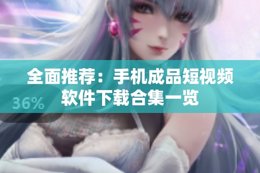全面推荐：手机成品短视频软件下载合集一览