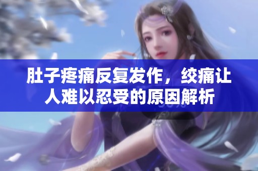 肚子疼痛反复发作，绞痛让人难以忍受的原因解析