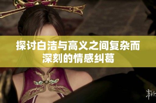探讨白洁与高义之间复杂而深刻的情感纠葛