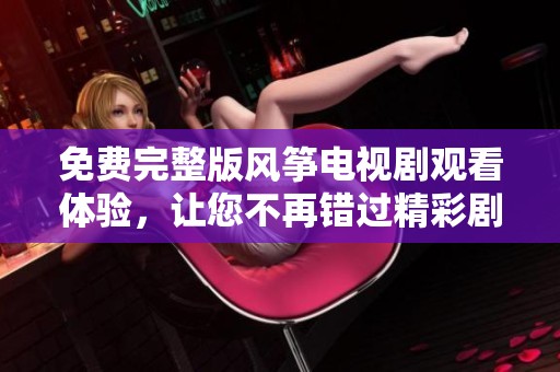 免费完整版风筝电视剧观看体验，让您不再错过精彩剧情
