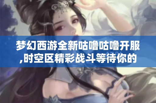 梦幻西游全新咕噜咕噜开服,时空区精彩战斗等待你的挑战!