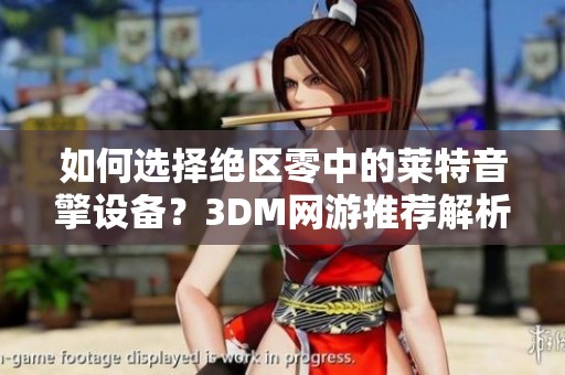如何选择绝区零中的莱特音擎设备？3DM网游推荐解析