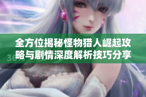 全方位揭秘怪物猎人崛起攻略与剧情深度解析技巧分享