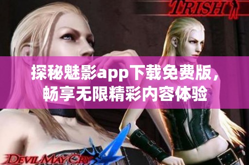 探秘魅影app下载免费版，畅享无限精彩内容体验