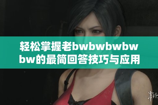 轻松掌握老bwbwbwbwbw的最简回答技巧与应用