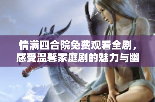 情满四合院免费观看全剧，感受温馨家庭剧的魅力与幽默