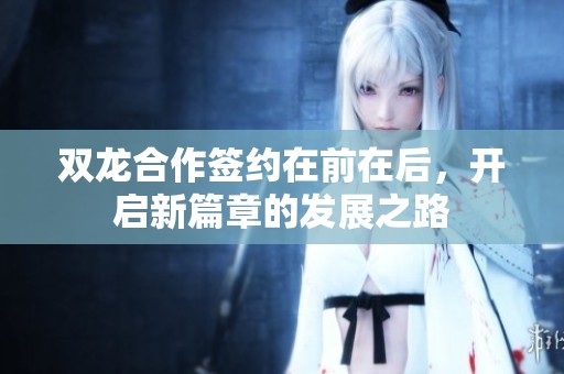 双龙合作签约在前在后，开启新篇章的发展之路