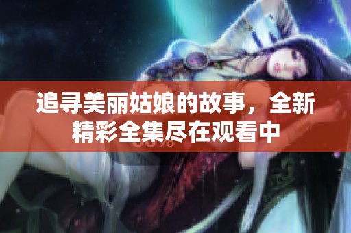 追寻美丽姑娘的故事，全新精彩全集尽在观看中